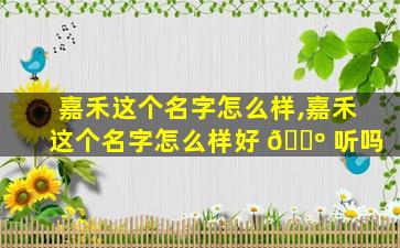 嘉禾这个名字怎么样,嘉禾这个名字怎么样好 🐺 听吗